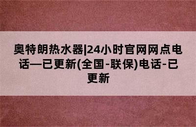 奥特朗热水器|24小时官网网点电话—已更新(全国-联保)电话-已更新